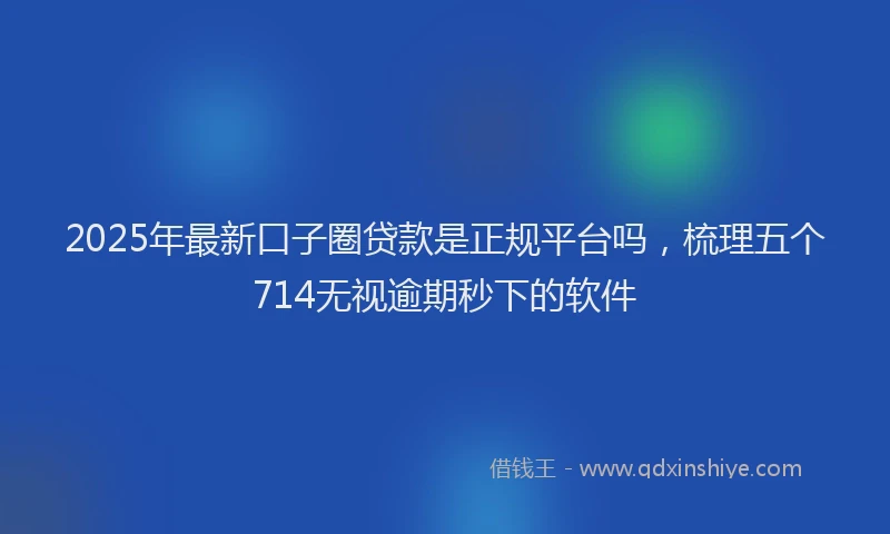 2025年最新口子圈贷款是正规平台吗，梳理五个714无视逾期秒下的软件