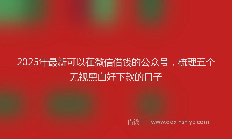 2025年最新可以在微信借钱的公众号，梳理五个无视黑白好下款的口子