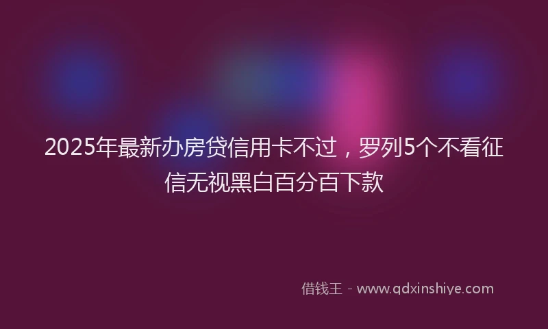 2025年最新办房贷信用卡不过，罗列5个不看征信无视黑白百分百下款