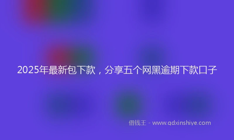 2025年最新包下款，分享五个网黑逾期下款口子