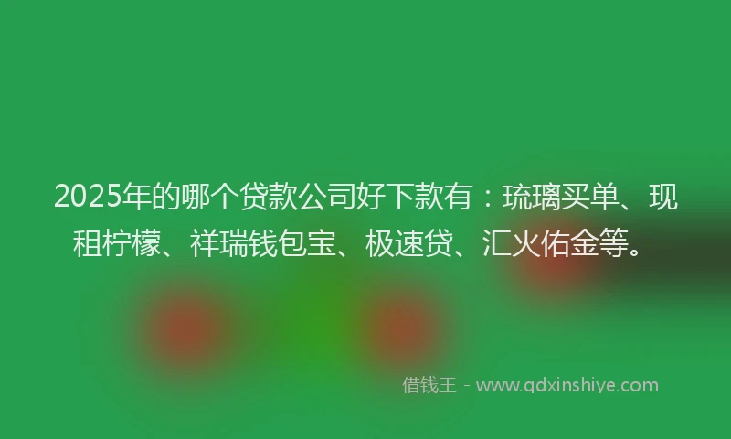 2025年的哪个贷款公司好下款有：琉璃买单、现租柠檬、祥瑞钱包宝、极速贷、汇火佑金等。