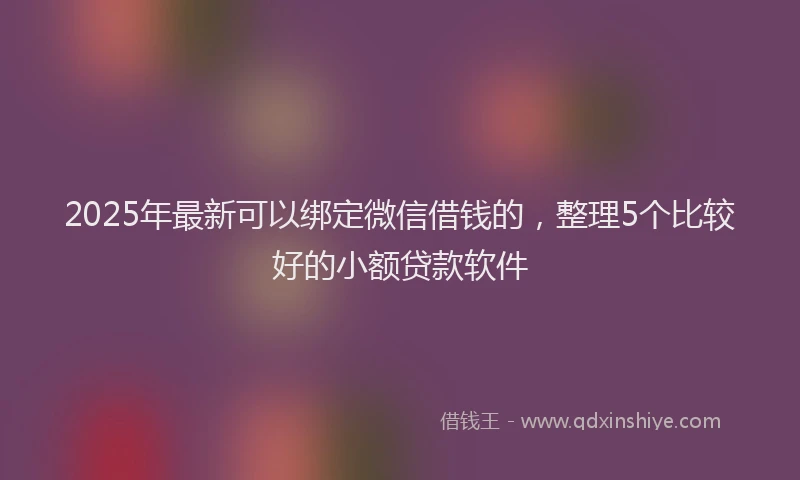 2025年最新可以绑定微信借钱的，整理5个比较好的小额贷款软件