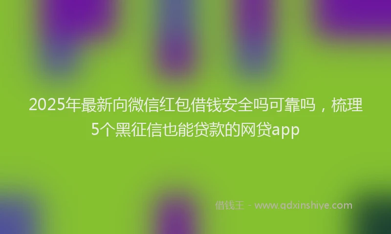 2025年最新向微信红包借钱安全吗可靠吗，梳理5个黑征信也能贷款的网贷app
