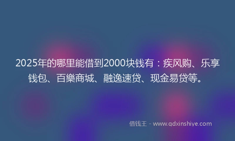 2025年的哪里能借到2000块钱有：疾风购、乐享钱包、百樂商城、融逸速贷、现金易贷等。