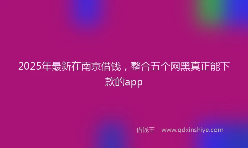 2025年最新在南京借钱，整合五个网黑真正能下款的app