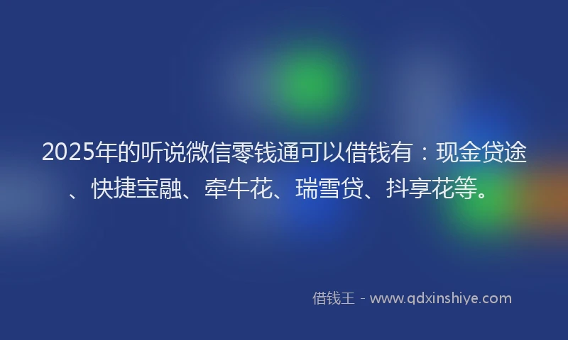 2025年的听说微信零钱通可以借钱有：现金贷途、快捷宝融、牵牛花、瑞雪贷、抖享花等。