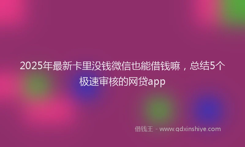 2025年最新卡里没钱微信也能借钱嘛，总结5个极速审核的网贷app