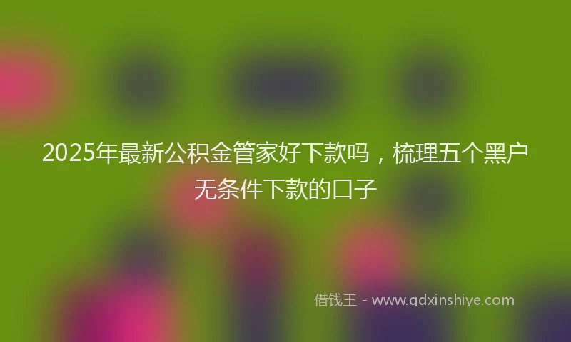 2025年最新公积金管家好下款吗，梳理五个黑户无条件下款的口子