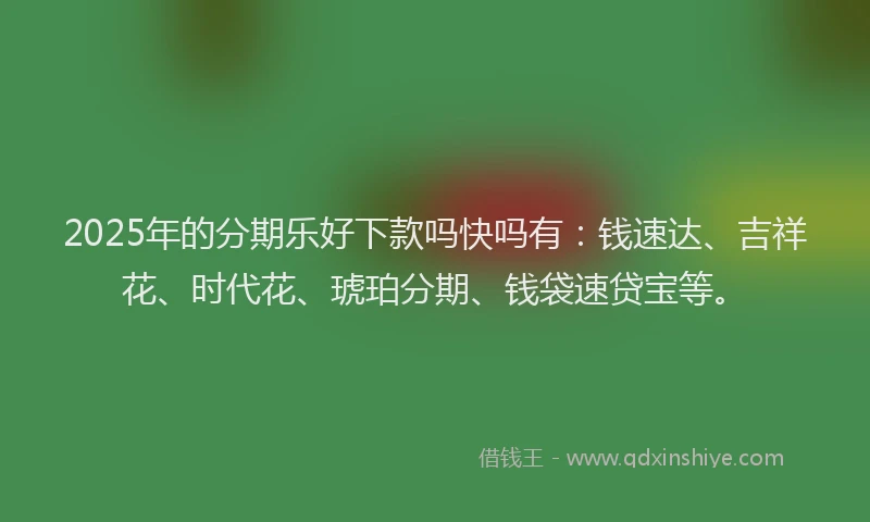 2025年的分期乐好下款吗快吗有：钱速达、吉祥花、时代花、琥珀分期、钱袋速贷宝等。