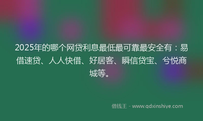 2025年的哪个网贷利息最低最可靠最安全有：易借速贷、人人快借、好居客、瞬信贷宝、兮悦商城等。