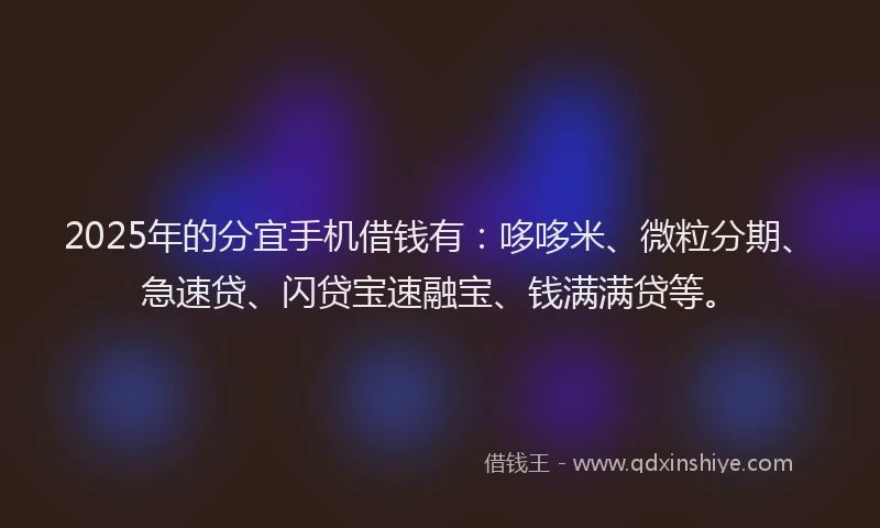 2025年的分宜手机借钱有：哆哆米、微粒分期、急速贷、闪贷宝速融宝、钱满满贷等。
