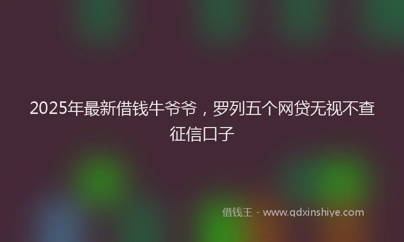 2025年最新借钱牛爷爷，罗列五个网贷无视不查征信口子