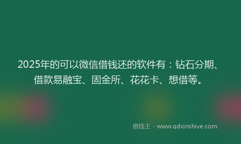 2025年的可以微信借钱还的软件有：钻石分期、借款易融宝、固金所、花花卡、想借等。