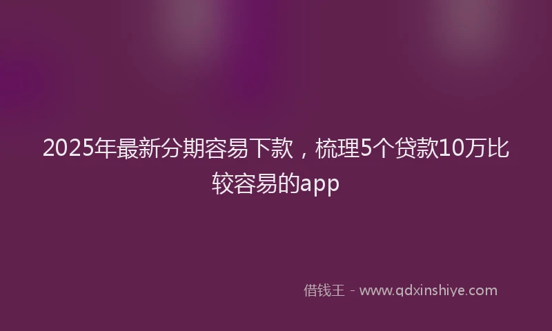 2025年最新分期容易下款，梳理5个贷款10万比较容易的app