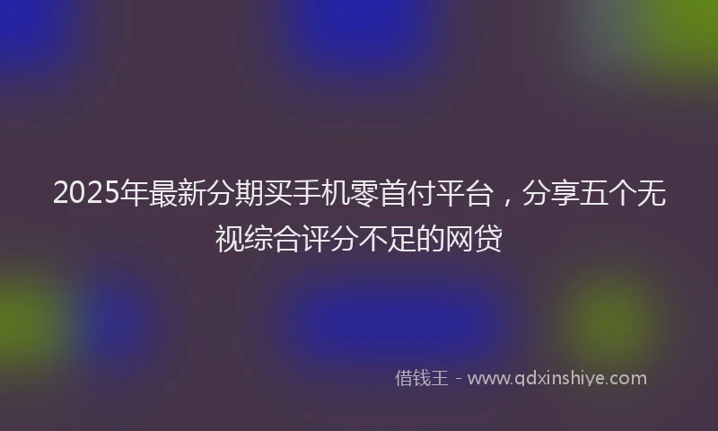 2025年最新分期买手机零首付平台，分享五个无视综合评分不足的网贷