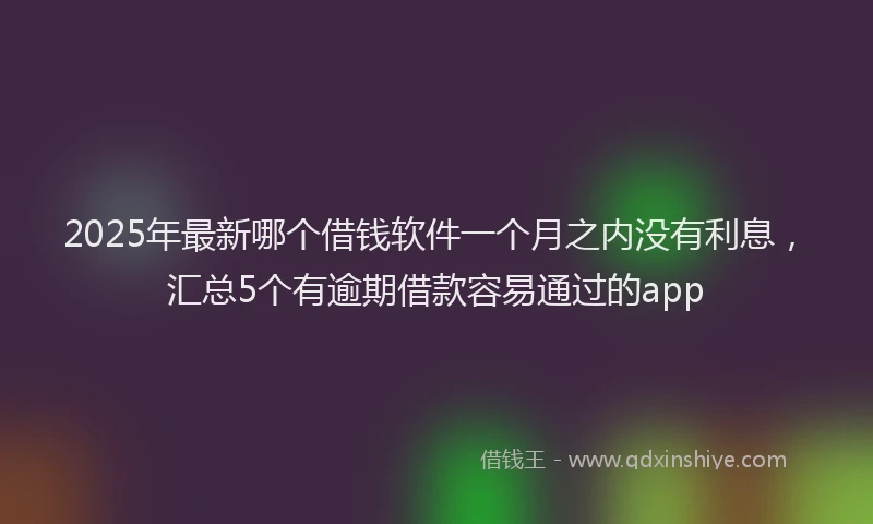 2025年最新哪个借钱软件一个月之内没有利息，汇总5个有逾期借款容易通过的app