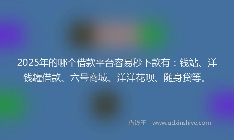 2025年的哪个借款平台容易秒下款有：钱站、洋钱罐借款、六号商城、洋洋花呗、随身贷等。