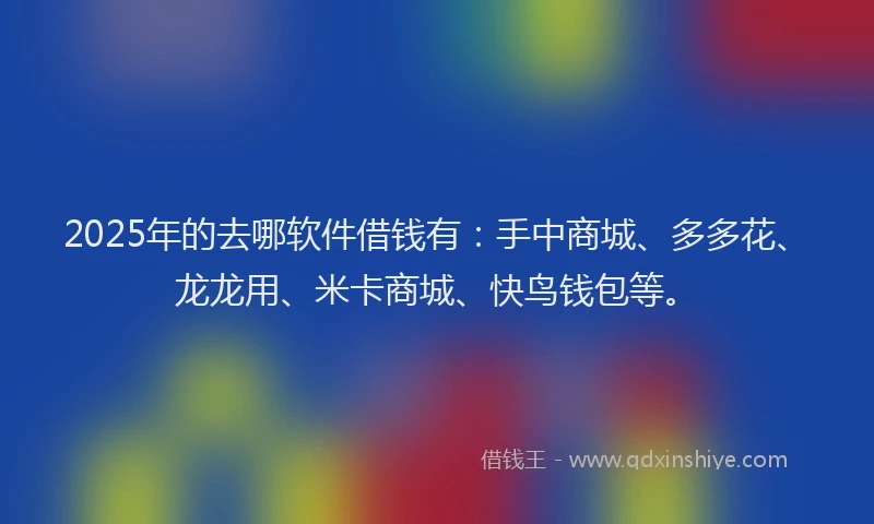 2025年的去哪软件借钱有：手中商城、多多花、龙龙用、米卡商城、快鸟钱包等。