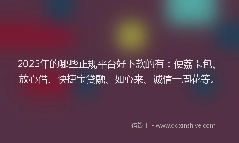 2025年的哪些正规平台好下款的有：便荔卡包、放心借、快捷宝贷融、如心来、诚信一周花等。