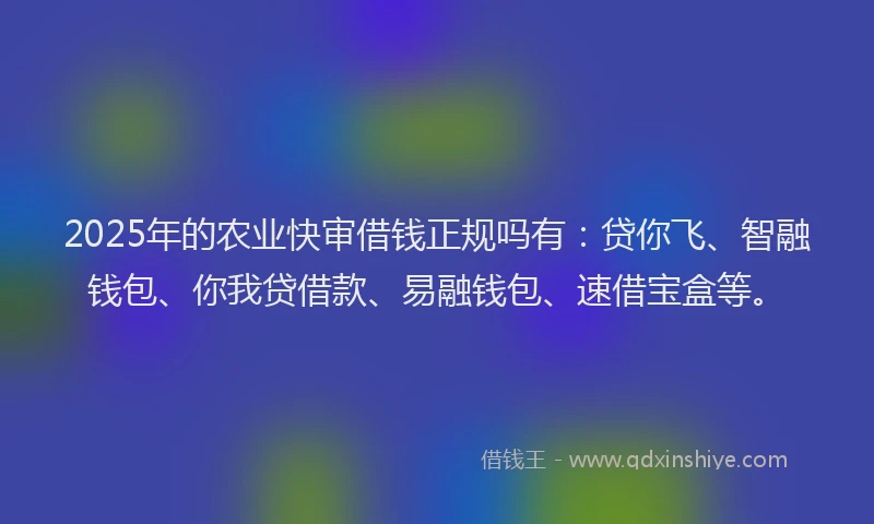 2025年的农业快审借钱正规吗有：贷你飞、智融钱包、你我贷借款、易融钱包、速借宝盒等。