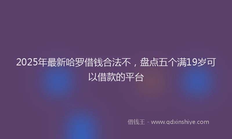 2025年最新哈罗借钱合法不，盘点五个满19岁可以借款的平台