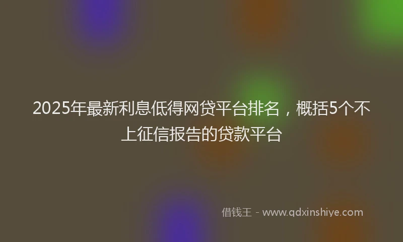 2025年最新利息低得网贷平台排名，概括5个不上征信报告的贷款平台
