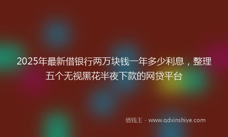2025年最新借银行两万块钱一年多少利息，整理五个无视黑花半夜下款的网贷平台