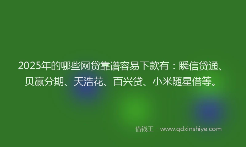 2025年的哪些网贷靠谱容易下款有：瞬信贷通、贝赢分期、天浩花、百兴贷、小米随星借等。