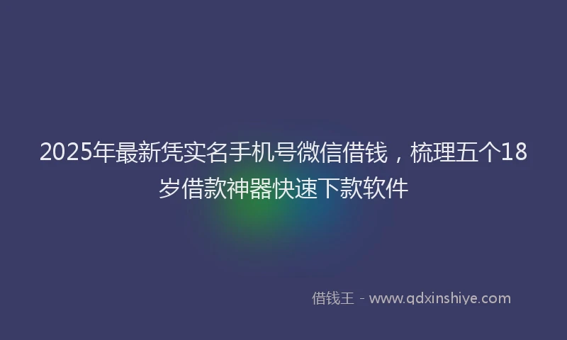 2025年最新凭实名手机号微信借钱，梳理五个18岁借款神器快速下款软件