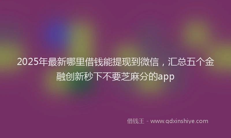 2025年最新哪里借钱能提现到微信，汇总五个金融创新秒下不要芝麻分的app