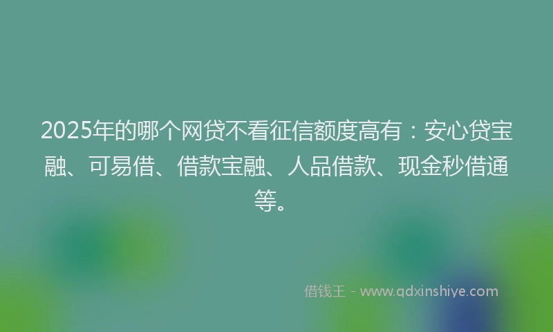 2025年的哪个网贷不看征信额度高有：安心贷宝融、可易借、借款宝融、人品借款、现金秒借通等。