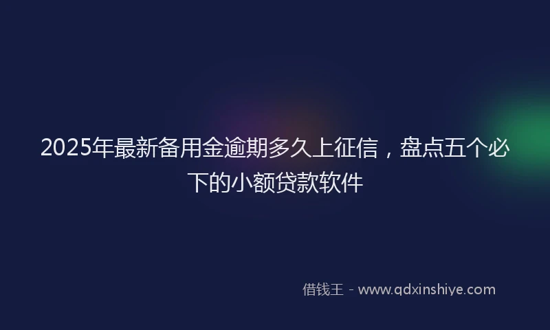 2025年最新备用金逾期多久上征信，盘点五个必下的小额贷款软件
