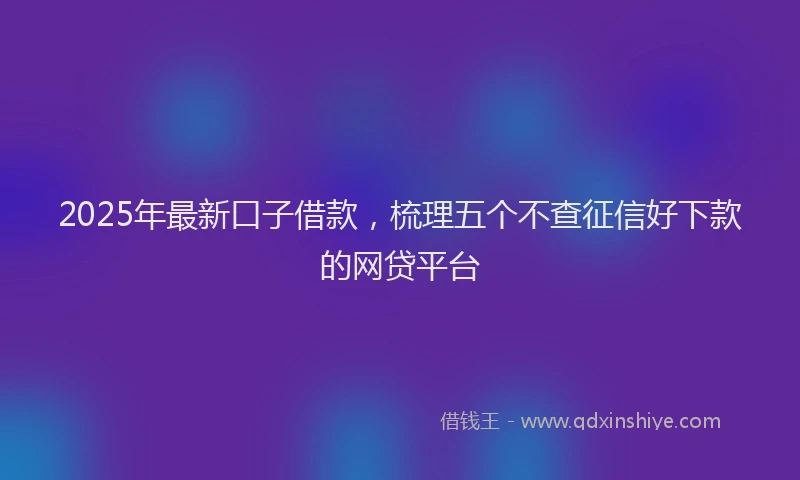 2025年最新口子借款，梳理五个不查征信好下款的网贷平台