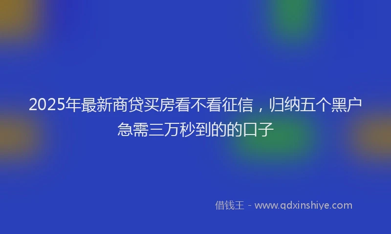 2025年最新商贷买房看不看征信，归纳五个黑户急需三万秒到的的口子