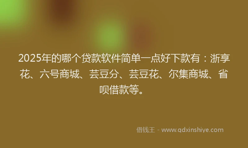 2025年的哪个贷款软件简单一点好下款有：浙享花、六号商城、芸豆分、芸豆花、尔集商城、省呗借款等。