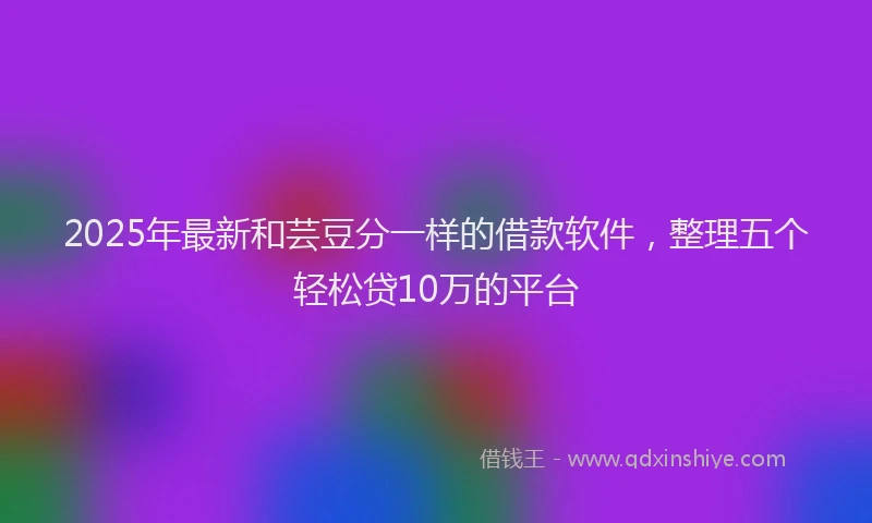 2025年最新和芸豆分一样的借款软件，整理五个轻松贷10万的平台