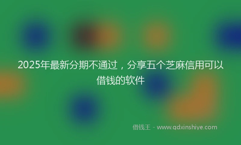 2025年最新分期不通过，分享五个芝麻信用可以借钱的软件