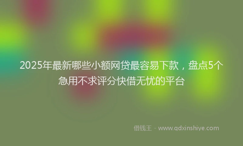 2025年最新哪些小额网贷最容易下款，盘点5个急用不求评分快借无忧的平台