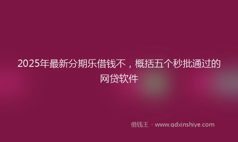2025年最新分期乐借钱不，概括五个秒批通过的网贷软件
