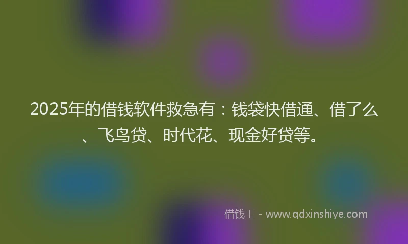 2025年的借钱软件救急有：钱袋快借通、借了么、飞鸟贷、时代花、现金好贷等。