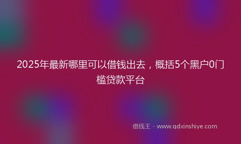 2025年最新哪里可以借钱出去，概括5个黑户0门槛贷款平台