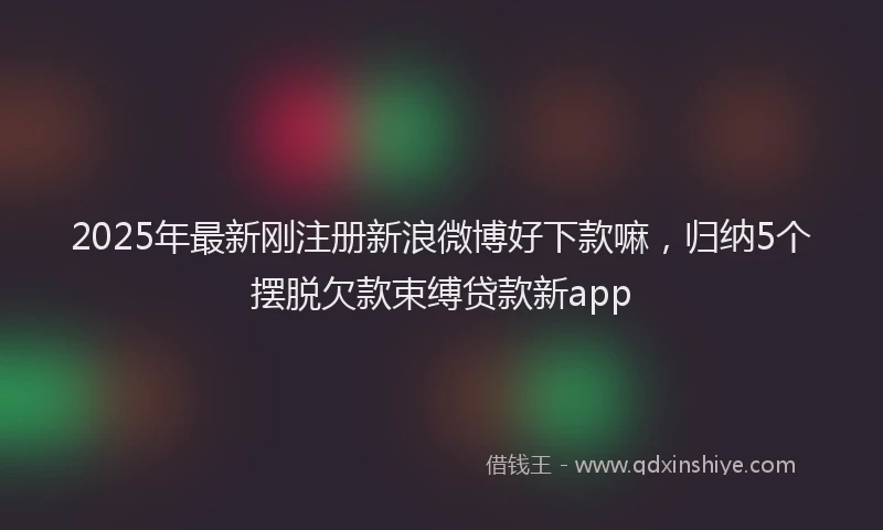 2025年最新刚注册新浪微博好下款嘛，归纳5个摆脱欠款束缚贷款新app