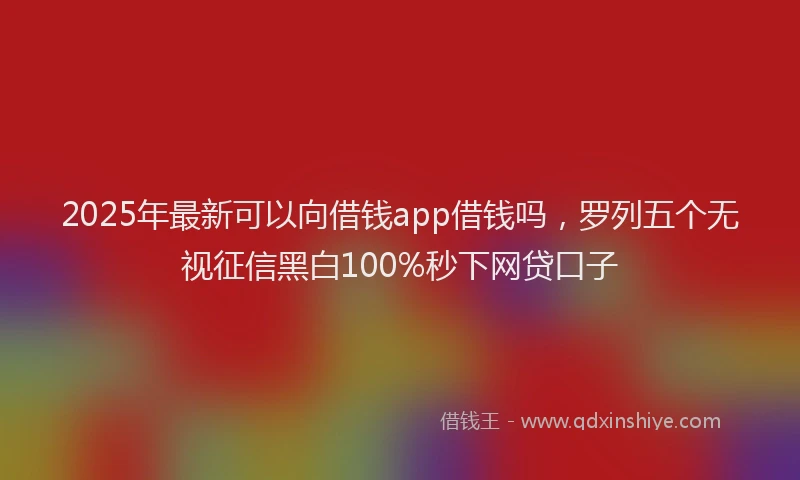 2025年最新可以向借钱app借钱吗，罗列五个无视征信黑白100%秒下网贷口子