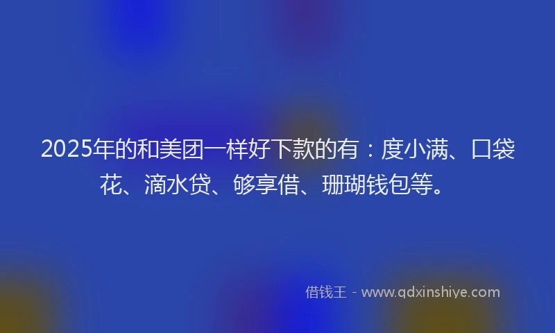 2025年的和美团一样好下款的有：度小满、口袋花、滴水贷、够享借、珊瑚钱包等。