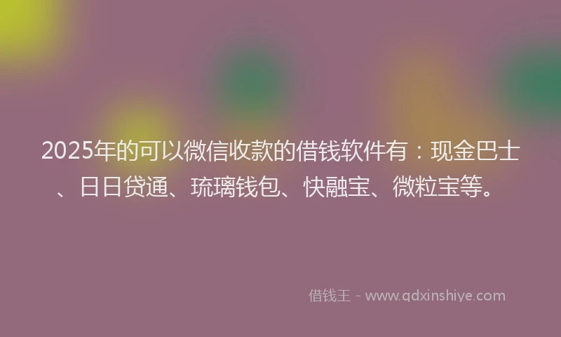 2025年的可以微信收款的借钱软件有：现金巴士、日日贷通、琉璃钱包、快融宝、微粒宝等。