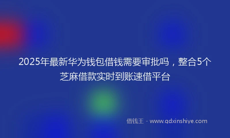 2025年最新华为钱包借钱需要审批吗，整合5个芝麻借款实时到账速借平台