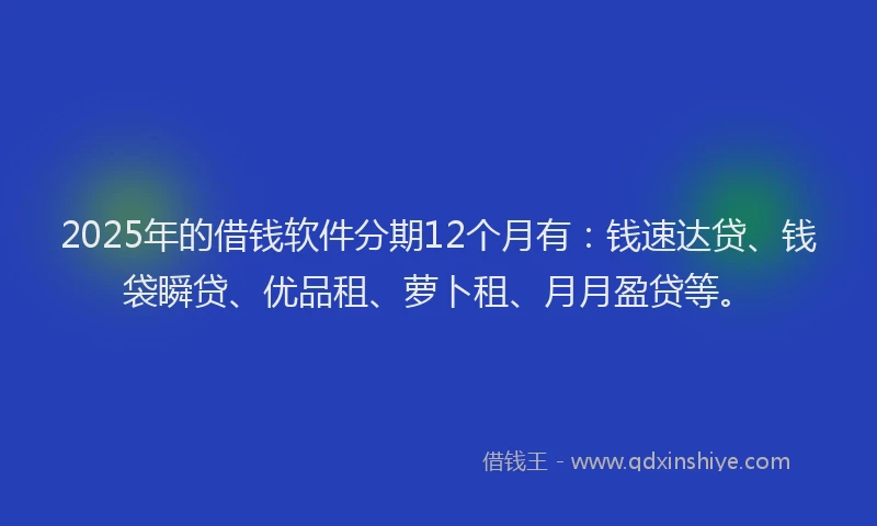 2025年的借钱软件分期12个月有：钱速达贷、钱袋瞬贷、优品租、萝卜租、月月盈贷等。