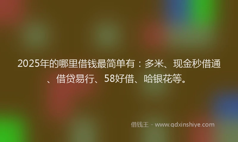 2025年的哪里借钱最简单有：多米、现金秒借通、借贷易行、58好借、哈银花等。