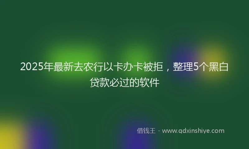 2025年最新去农行以卡办卡被拒，整理5个黑白贷款必过的软件