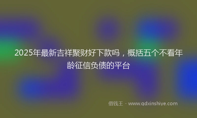 2025年最新吉祥聚财好下款吗，概括五个不看年龄征信负债的平台